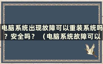 电脑系统出现故障可以重装系统吗？安全吗？ （电脑系统故障可以重装系统吗？如何解决）